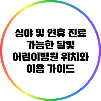 심야 및 연휴 진료 가능한 달빛 어린이병원 위치와 이용 가이드