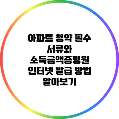 아파트 청약 필수 서류와 소득금액증명원 인터넷 발급 방법 알아보기