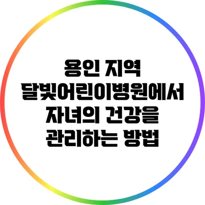 용인 지역 달빛어린이병원에서 자녀의 건강을 관리하는 방법