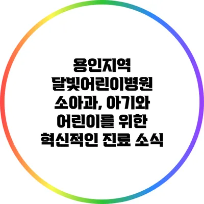 용인지역 달빛어린이병원 소아과, 아기와 어린이를 위한 혁신적인 진료 소식