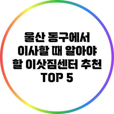 울산 동구에서 이사할 때 알아야 할 이삿짐센터 추천 TOP 5