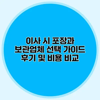 이사 시 포장과 보관업체 선택 가이드: 후기 및 비용 비교