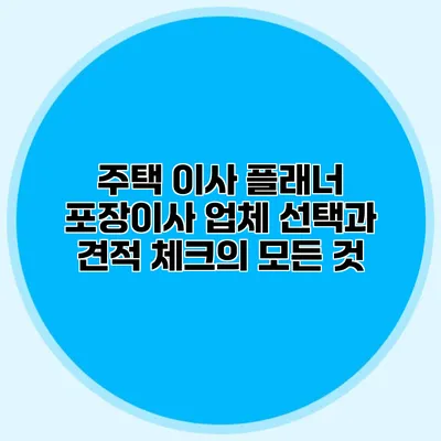 주택 이사 플래너: 포장이사 업체 선택과 견적 체크의 모든 것