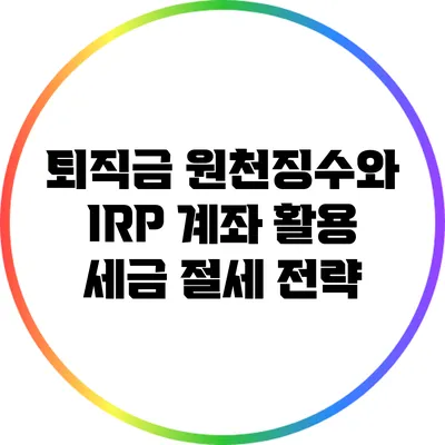 퇴직금 원천징수와 IRP 계좌 활용: 세금 절세 전략