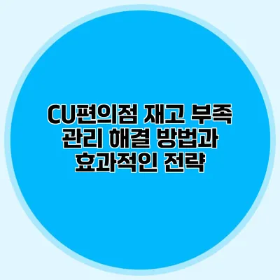 CU편의점 재고 부족 관리: 해결 방법과 효과적인 전략