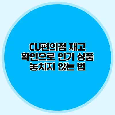 CU편의점 재고 확인으로 인기 상품 놓치지 않는 법