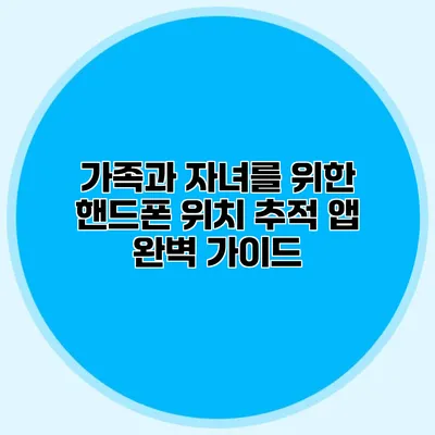 가족과 자녀를 위한 핸드폰 위치 추적 앱 완벽 가이드