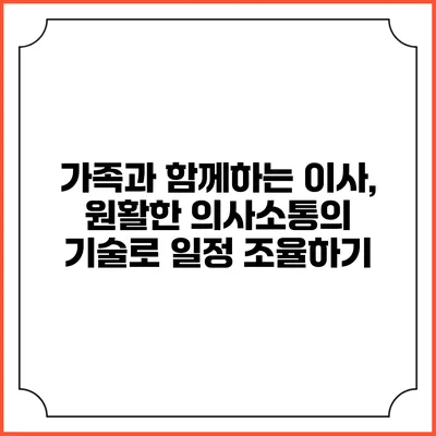 가족과 함께하는 이사, 원활한 의사소통의 기술로 일정 조율하기