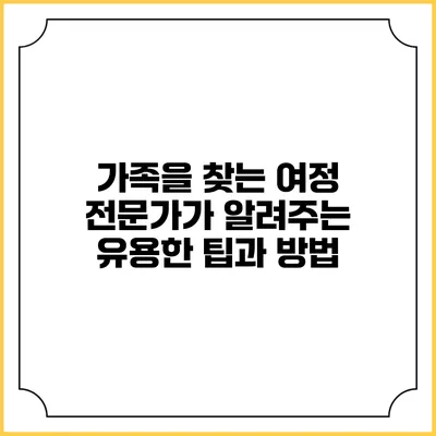 가족을 찾는 여정: 전문가가 알려주는 유용한 팁과 방법