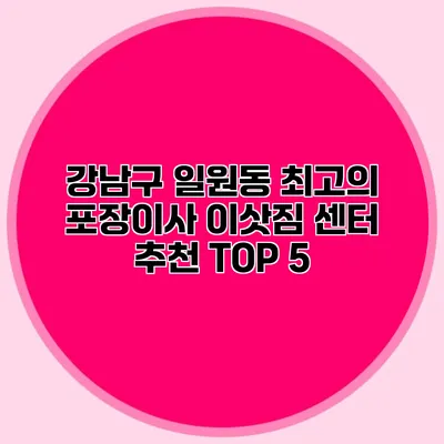 강남구 일원동 최고의 포장이사 이삿짐 센터 추천 TOP 5
