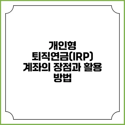 개인형 퇴직연금(IRP) 계좌의 장점과 활용 방법
