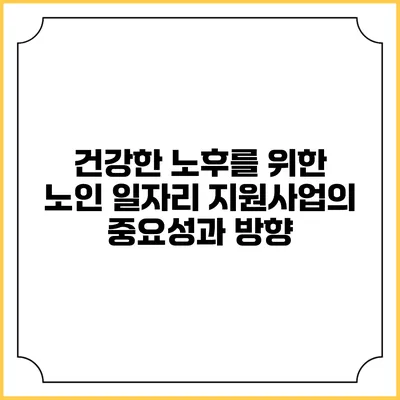 건강한 노후를 위한 노인 일자리 지원사업의 중요성과 방향