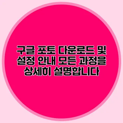 구글 포토 다운로드 및 설정 안내: 모든 과정을 상세히 설명합니다