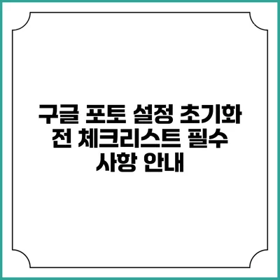 구글 포토 설정 초기화 전 체크리스트: 필수 사항 안내