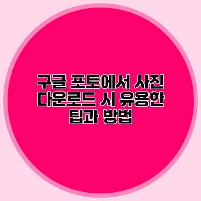 구글 포토에서 사진 다운로드 시 유용한 팁과 방법