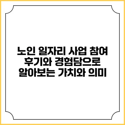 노인 일자리 사업: 참여 후기와 경험담으로 알아보는 가치와 의미