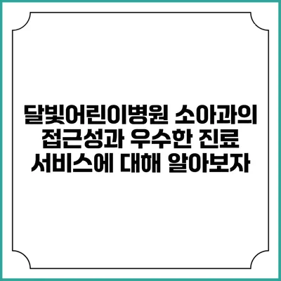 달빛어린이병원 소아과의 접근성과 우수한 진료 서비스에 대해 알아보자