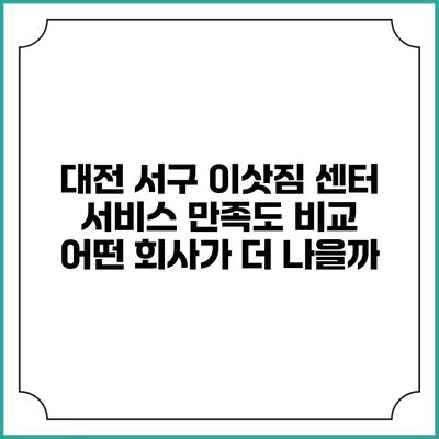 대전 서구 이삿짐 센터 서비스 만족도 비교: 어떤 회사가 더 나을까?