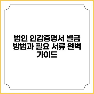 법인 인감증명서 발급 방법과 필요 서류 완벽 가이드