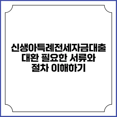 신생아특례전세자금대출 대환: 필요한 서류와 절차 이해하기