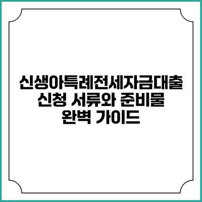 신생아특례전세자금대출 신청 서류와 준비물 완벽 가이드