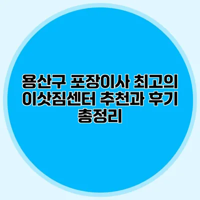 용산구 포장이사: 최고의 이삿짐센터 추천과 후기 총정리