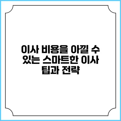 이사 비용을 아낄 수 있는 스마트한 이사 팁과 전략
