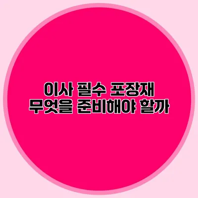 이사 필수 포장재: 무엇을 준비해야 할까?