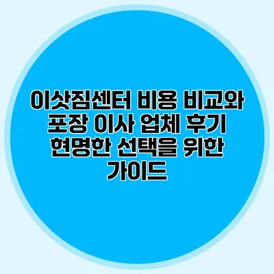 이삿짐센터 비용 비교와 포장 이사 업체 후기: 현명한 선택을 위한 가이드