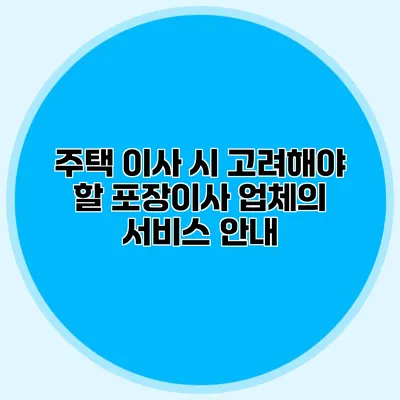 주택 이사 시 고려해야 할 포장이사 업체의 서비스 안내