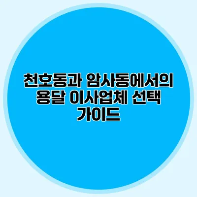 천호동과 암사동에서의 용달 이사업체 선택 가이드