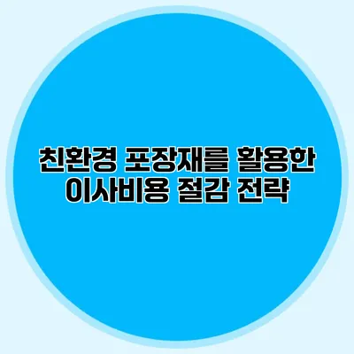 친환경 포장재를 활용한 이사비용 절감 전략
