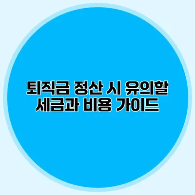 퇴직금 정산 시 유의할 세금과 비용 가이드