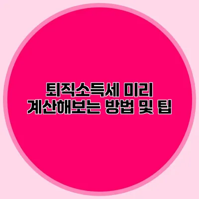 퇴직소득세 미리 계산해보는 방법 및 팁