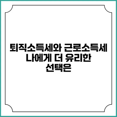 퇴직소득세와 근로소득세: 나에게 더 유리한 선택은?
