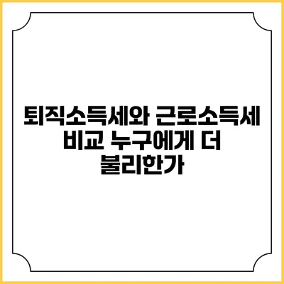 퇴직소득세와 근로소득세 비교: 누구에게 더 불리한가?