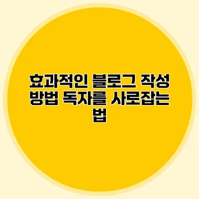 효과적인 블로그 작성 방법: 독자를 사로잡는 법