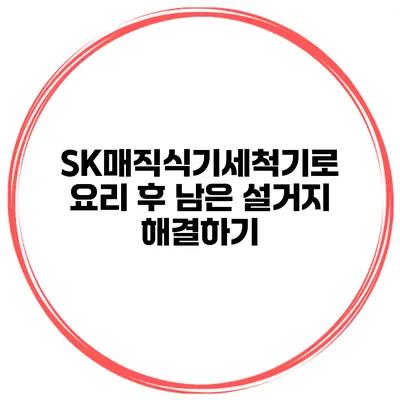 SK매직식기세척기로 요리 후 남은 설거지 해결하기