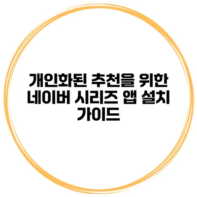 개인화된 추천을 위한 네이버 시리즈 앱 설치 가이드