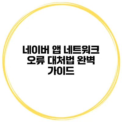 네이버 앱 네트워크 오류 대처법 완벽 가이드