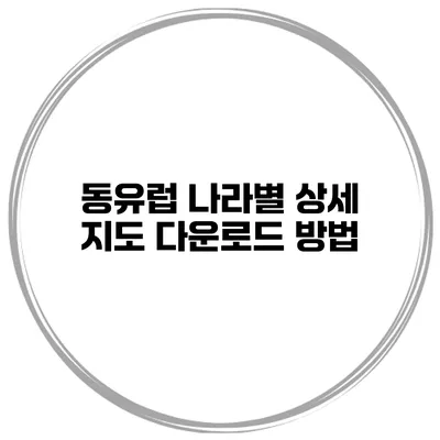 동유럽 나라별 상세 지도 다운로드 방법