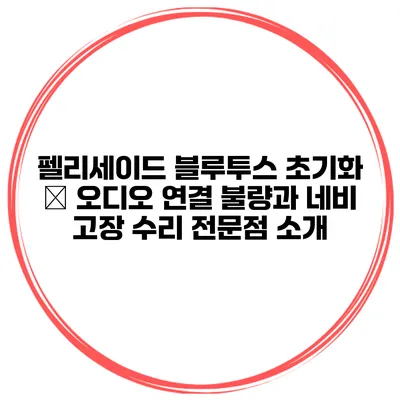 펠리세이드 블루투스 초기화 – 오디오 연결 불량과 네비 고장 수리 전문점 소개